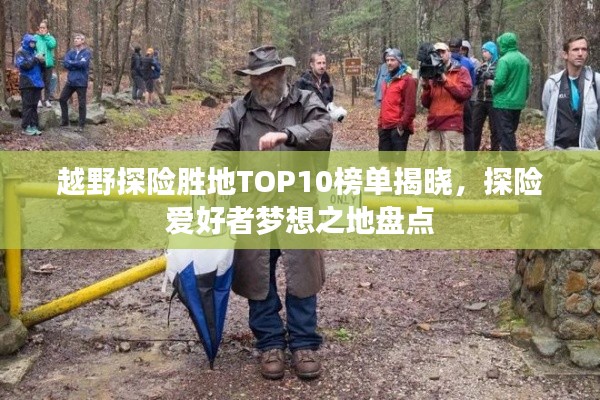 越野探險(xiǎn)勝地TOP10榜單揭曉，探險(xiǎn)愛好者夢想之地盤點(diǎn)