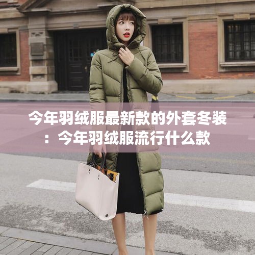 今年羽絨服最新款的外套冬裝：今年羽絨服流行什么款 