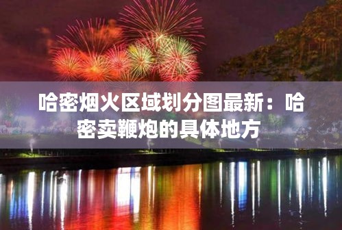 哈密煙火區(qū)域劃分圖最新：哈密賣(mài)鞭炮的具體地方 
