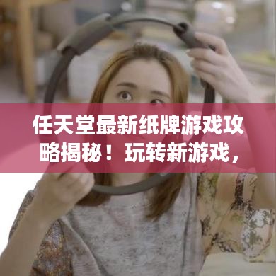 任天堂最新紙牌游戲攻略揭秘！玩轉(zhuǎn)新游戲，輕松獲勝技巧大揭秘！