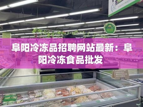 阜陽冷凍品招聘網(wǎng)站最新：阜陽冷凍食品批發(fā) 