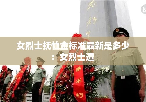 女烈士撫恤金標準最新是多少：女烈士遭 