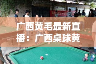 廣西黃毛最新直播：廣西桌球黃毛資料 
