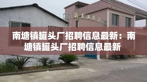 南塘鎮(zhèn)罐頭廠招聘信息最新：南塘鎮(zhèn)罐頭廠招聘信息最新 