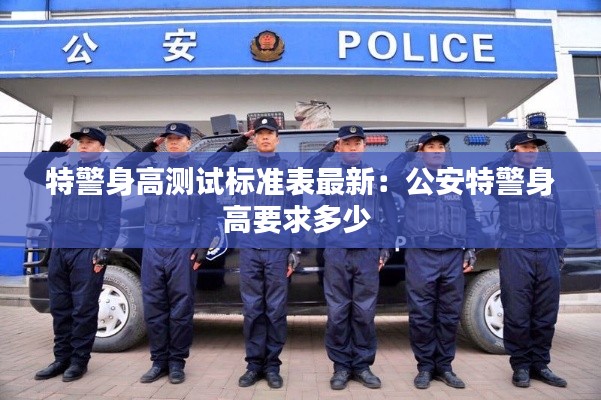 特警身高測試標(biāo)準(zhǔn)表最新：公安特警身高要求多少 