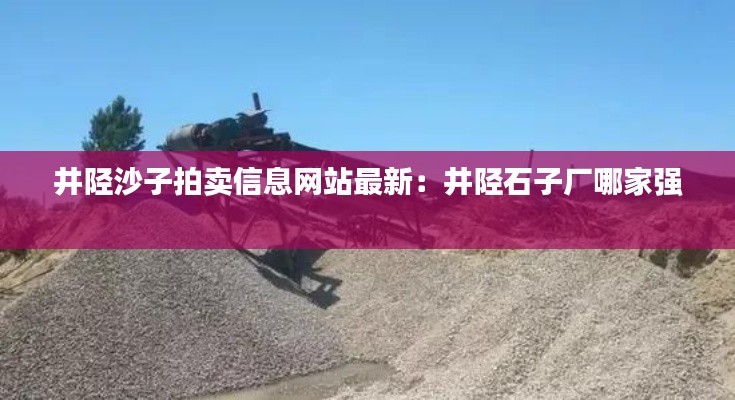 井陘沙子拍賣信息網(wǎng)站最新：井陘石子廠哪家強(qiáng) 