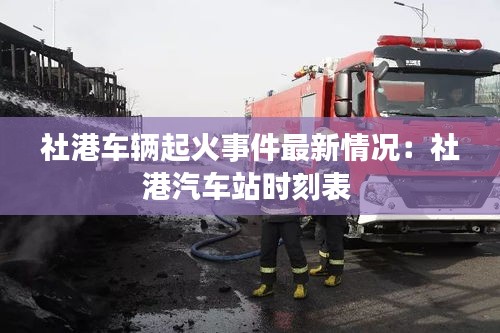 社港車輛起火事件最新情況：社港汽車站時(shí)刻表 