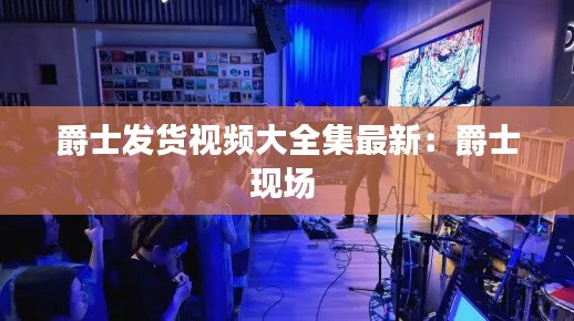 爵士發(fā)貨視頻大全集最新：爵士現(xiàn)場(chǎng) 