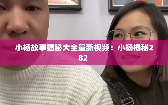 小楊故事揭秘大全最新視頻：小楊揭秘282 