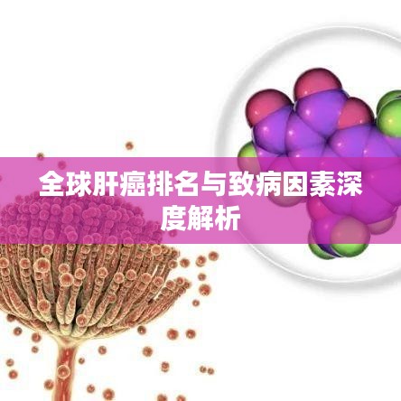 全球肝癌排名與致病因素深度解析