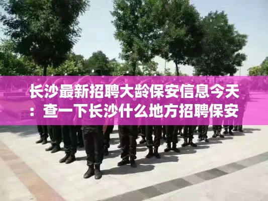 長沙最新招聘大齡保安信息今天：查一下長沙什么地方招聘保安 