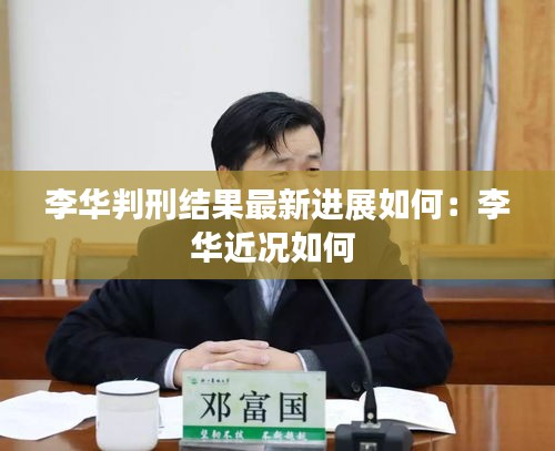 李華判刑結(jié)果最新進(jìn)展如何：李華近況如何 