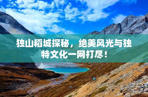 獨(dú)山稻城探秘，絕美風(fēng)光與獨(dú)特文化一網(wǎng)打盡！