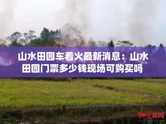 山水田園車著火最新消息：山水田園門票多少錢現(xiàn)場可購買嗎 