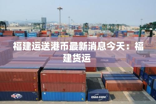 福建運(yùn)送港幣最新消息今天：福建貨運(yùn) 