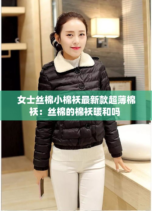 女士絲棉小棉襖最新款超薄棉襖：絲棉的棉襖暖和嗎 