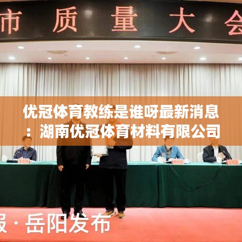 優(yōu)冠體育教練是誰呀最新消息：湖南優(yōu)冠體育材料有限公司怎么樣 