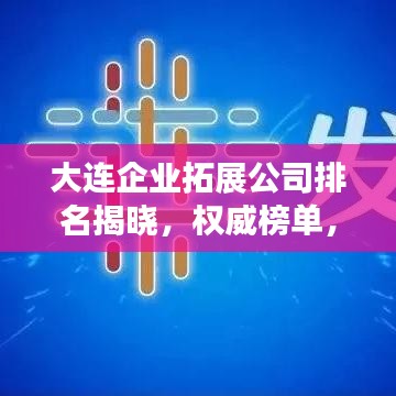 大連企業(yè)拓展公司排名揭曉，權威榜單，不容錯過！