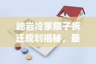 岫巖冷家隈子拆遷規(guī)劃揭秘，最新動態(tài)與影響分析
