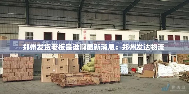 鄭州發(fā)貨老板是誰(shuí)啊最新消息：鄭州發(fā)達(dá)物流 