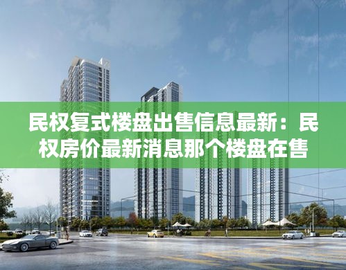 民權(quán)復(fù)式樓盤出售信息最新：民權(quán)房?jī)r(jià)最新消息那個(gè)樓盤在售 