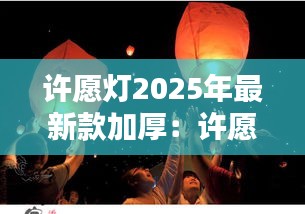 許愿燈2025年最新款加厚：許愿燈的制作方法 