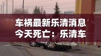 車禍最新樂清消息今天死亡：樂清車禍6人死 酒駕 