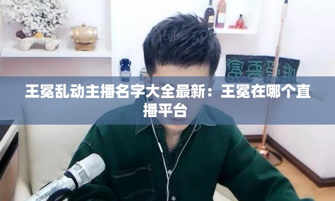 王冕亂動主播名字大全最新：王冕在哪個直播平臺 