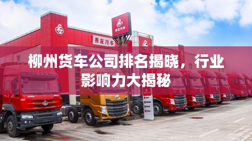 柳州貨車公司排名揭曉，行業(yè)影響力大揭秘