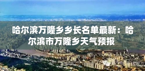 哈爾濱萬隆鄉(xiāng)鄉(xiāng)長名單最新：哈爾濱市萬隆鄉(xiāng)天氣預(yù)報 