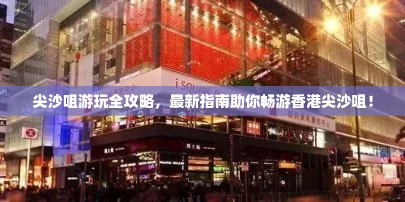 尖沙咀游玩全攻略，最新指南助你暢游香港尖沙咀！