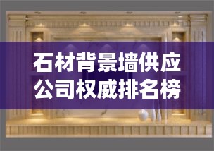 石材背景墻供應公司權威排名榜單揭曉！