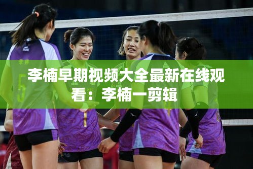 李楠早期視頻大全最新在線觀看：李楠一剪輯 