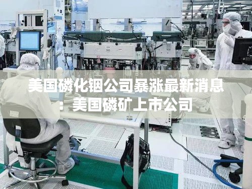 美國(guó)磷化銦公司暴漲最新消息：美國(guó)磷礦上市公司 