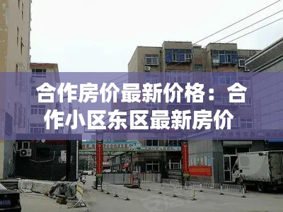 合作房價最新價格：合作小區(qū)東區(qū)最新房價 