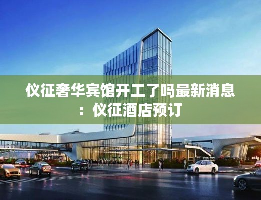 儀征奢華賓館開工了嗎最新消息：儀征酒店預(yù)訂 