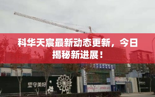 科華天宸最新動(dòng)態(tài)更新，今日揭秘新進(jìn)展！