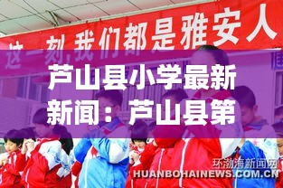 蘆山縣小學最新新聞：蘆山縣第三小學招生電話 