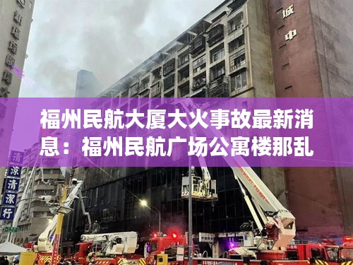 福州民航大廈大火事故最新消息：福州民航廣場(chǎng)公寓樓那亂嗎? 