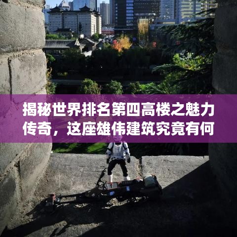 揭秘世界排名第四高樓之魅力傳奇，這座雄偉建筑究竟有何秘密？