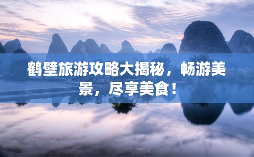 鶴壁旅游攻略大揭秘，暢游美景，盡享美食！