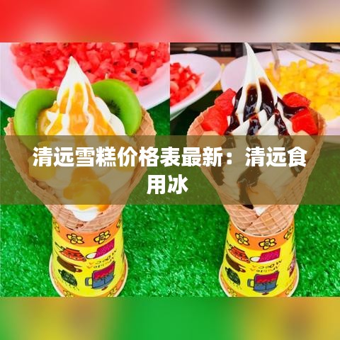 清遠(yuǎn)雪糕價(jià)格表最新：清遠(yuǎn)食用冰 