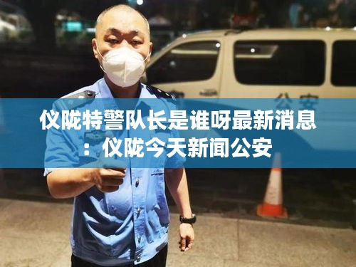 儀隴特警隊長是誰呀最新消息：儀隴今天新聞公安 