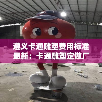 遵義卡通雕塑費用標(biāo)準(zhǔn)最新：卡通雕塑定做廠家 