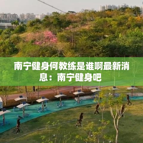 南寧健身何教練是誰啊最新消息：南寧健身吧 