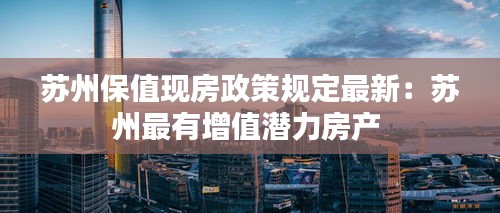 蘇州保值現(xiàn)房政策規(guī)定最新：蘇州最有增值潛力房產(chǎn) 