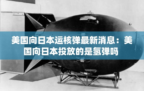 美國向日本運核彈最新消息：美國向日本投放的是氫彈嗎 