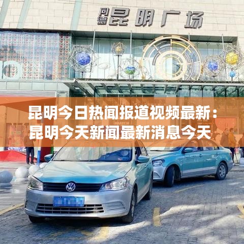 昆明今日熱聞報道視頻最新：昆明今天新聞最新消息今天 