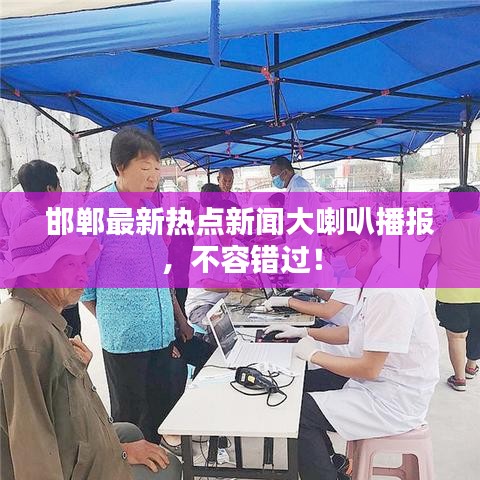 邯鄲最新熱點新聞大喇叭播報，不容錯過！
