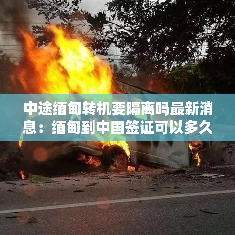 中途緬甸轉(zhuǎn)機要隔離嗎最新消息：緬甸到中國簽證可以多久 